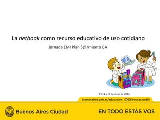 La netbook como recurso educativo de uso cotidiano
Jornada EMI Plan S@rmiento BA
13,14 y 15 de mayo de 2014
 