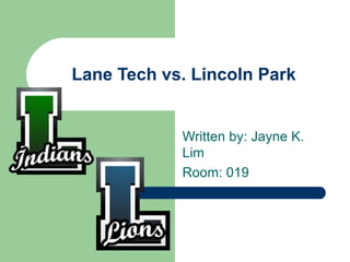 Lane Tech vs. Lincoln Park Written by: Jayne K. Lim Room: 019  