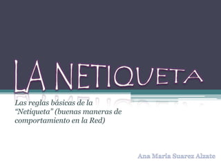 LA NETIQUETA Las reglas básicas de la “Netiqueta” (buenas maneras de comportamiento en la Red) Ana Maria Suarez Alzate 