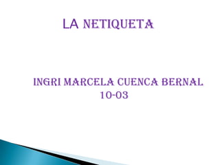 LA NETIQUETA



INGRI MARCELA CUENCA BERNAL
           10-03
 