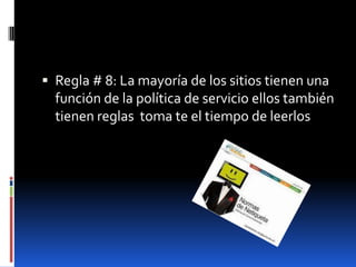  Regla # 8: La mayoría de los sitios tienen una
  función de la política de servicio ellos también
  tienen reglas toma te el tiempo de leerlos
 