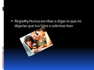 Regla#9:Nunca escribas o digas lo que no
  dejarías que tus hijos o sobrinos lean
 