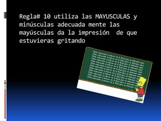 Regla# 10 utiliza las MAYUSCULAS y
minúsculas adecuada mente las
mayúsculas da la impresión de que
estuvieras gritando
 