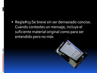  Regla#13:Se breve sin ser demasiado conciso.
  Cuando contestes un mensaje, incluye el
  suficiente material original como para ser
  entendido pero no más
 