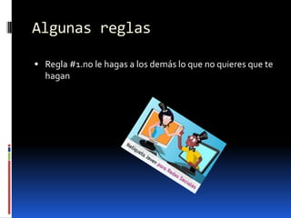 Algunas reglas

 Regla #1.no le hagas a los demás lo que no quieres que te
  hagan
 