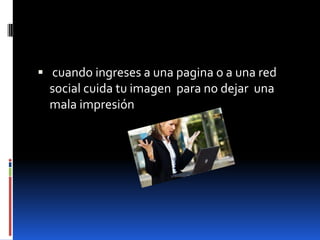  cuando ingreses a una pagina o a una red
  social cuida tu imagen para no dejar una
  mala impresión
 