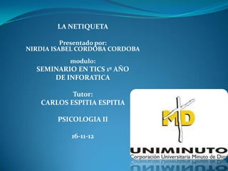 LA NETIQUETA

          Presentado por:
NIRDIA ISABEL CORDOBA CORDOBA
           modulo:
  SEMINARIO EN TICS 1º AÑO
      DE INFORATICA

           Tutor:
   CARLOS ESPITIA ESPITIA

        PSICOLOGIA II

           16-11-12
 