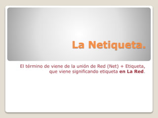 La Netiqueta.
El término de viene de la unión de Red (Net) + Etiqueta,
que viene significando etiqueta en La Red.
 