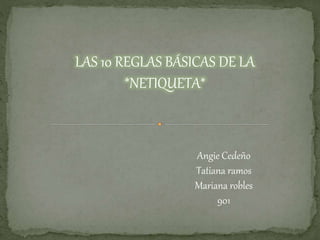 LAS 10 REGLAS BÁSICAS DE LA 
Angie Cedeño 
Tatiana ramos 
Mariana robles 
901 
*NETIQUETA* 
 