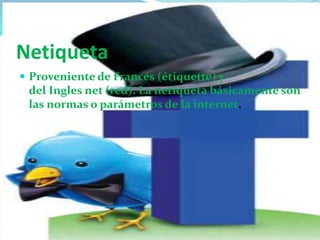 Netiqueta 
 Proveniente de Francés (étiquette) y 
del Ingles net (red). La netiqueta básicamente son 
las normas o parámetros de la internet. 
 