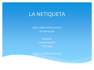 LA NETIQUETA
Betty Julieth Mora Garzón
ID 000120390
Docente
Leonel Ramírez
NCR 7928
Bogotá 6 febrero del 2015
 