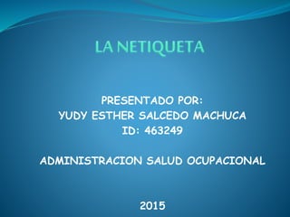 PRESENTADO POR:
YUDY ESTHER SALCEDO MACHUCA
ID: 463249
ADMINISTRACION SALUD OCUPACIONAL
2015
 