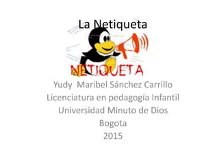 La Netiqueta
Yudy Maribel Sánchez Carrillo
Licenciatura en pedagogía Infantil
Universidad Minuto de Dios
Bogota
2015
 
