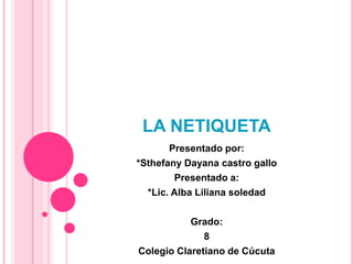 LA NETIQUETA
Presentado por:
*Sthefany Dayana castro gallo
Presentado a:
*Lic. Alba Liliana soledad
Grado:
8
Colegio Claretiano de Cúcuta
 