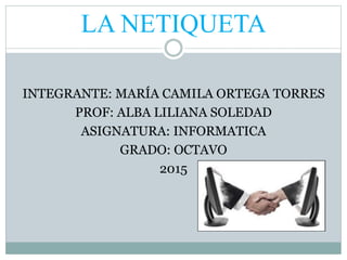 LA NETIQUETA
INTEGRANTE: MARÍA CAMILA ORTEGA TORRES
PROF: ALBA LILIANA SOLEDAD
ASIGNATURA: INFORMATICA
GRADO: OCTAVO
2015
 