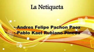 La Netiqueta
•-Andres Felipe Pachon Paez
•-Pablo Kael Rubiano Pineda
 