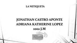 LA NETIQUETA
JONATHAN CASTRO APONTE
ADRIANA KATHERINE LOPEZ
1002 J.M
 