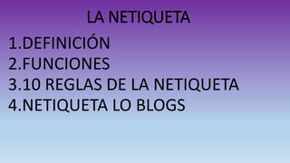 LA NETIQUETA
1.DEFINICIÓN
2.FUNCIONES
3.10 REGLAS DE LA NETIQUETA
4.NETIQUETA LO BLOGS
 