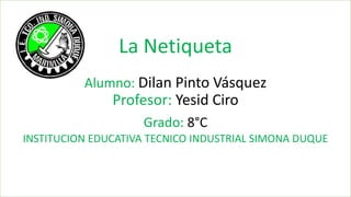La Netiqueta
Alumno: Dilan Pinto Vásquez
Profesor: Yesid Ciro
Grado: 8°C
INSTITUCION EDUCATIVA TECNICO INDUSTRIAL SIMONA DUQUE
 