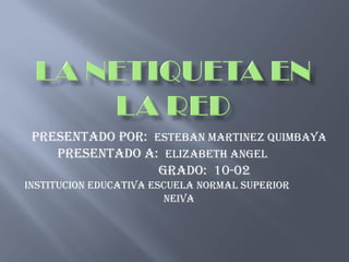 Presentado por:  ESTEBAN MARTINEZ QUIMBAYA Presentado a:  ELIZABETH ANGEL  grado:  10-02 INSTITUCION EDUCATIVA ESCUELA NORMAL SUPERIOR  NEIVA 