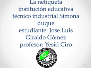 La netiqueta
institución educativa
técnico industrial Simona
duque
estudiante: Jose Luis
Giraldo Gómez
profesor: Yesid Ciro
 