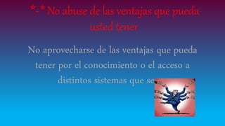 *-* No abuse de las ventajas que pueda
usted tener
No aprovecharse de las ventajas que pueda
tener por el conocimiento o el acceso a
distintos sistemas que sepas
 