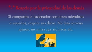 *-* Respeto por la privacidad de los demás
Si compartes el ordenador con otros miembros
o usuarios, respeta sus datos. No leas correos
ajenos, no mires sus archivos, etc.
 
