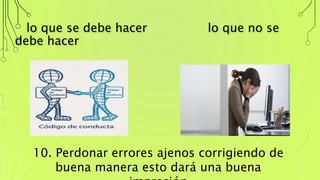 lo que se debe hacer lo que no se
debe hacer
10. Perdonar errores ajenos corrigiendo de
buena manera esto dará una buena
impresión
 