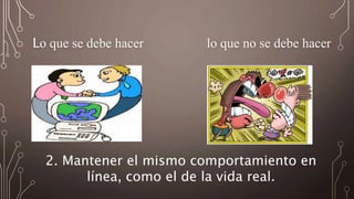 Lo que se debe hacer lo que no se debe hacer
2. Mantener el mismo comportamiento en
línea, como el de la vida real.
 