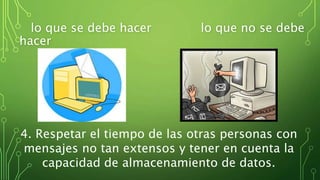 lo que se debe hacer lo que no se debe
hacer
4. Respetar el tiempo de las otras personas con
mensajes no tan extensos y tener en cuenta la
capacidad de almacenamiento de datos.
 