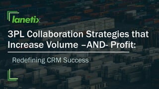 3PL Collaboration Strategies that
Increase Volume –AND- Profit:
Redefining CRM Success
 