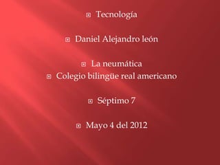        Tecnología

         Daniel Alejandro león

             La neumática
              

   Colegio bilingüe real americano

                     Séptimo 7

             Mayo 4 del 2012
 