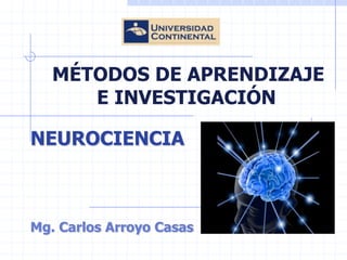 MÉTODOS DE APRENDIZAJE
E INVESTIGACIÓN

NEUROCIENCIA

Mg. Carlos Arroyo Casas

 