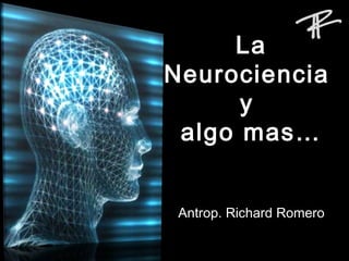 LaLa
NeurocienciaNeurociencia
yy
algo mas…algo mas…
Antrop. Richard RomeroAntrop. Richard Romero
 