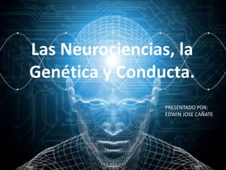 Las Neurociencias, la Genética y Conducta. PRESENTADO POR: EDWIN JOSE CAÑATE 