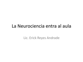 La Neurociencia entra al aula
Lic. Erick Reyes Andrade

 