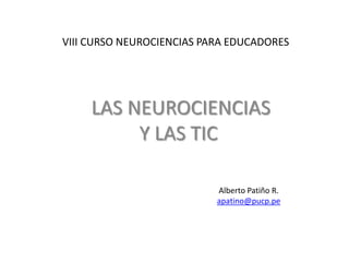 VIII CURSO NEUROCIENCIAS PARA EDUCADORES
LAS NEUROCIENCIAS
Y LAS TIC
Alberto Patiño R.
apatino@pucp.pe
 