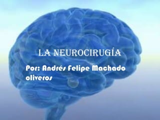 La neurocirugía
Por: Andrés Felipe Machado
oliveros
 