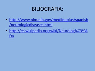 BILIOGRAFIA:http://www.nlm.nih.gov/medlineplus/spanish/neurologicdiseases.htmlhttp://es.wikipedia.org/wiki/Neurolog%C3%ADa