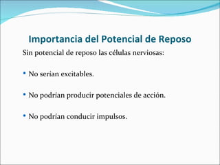 Importancia del Potencial de Reposo
Sin potencial de reposo las células nerviosas:

 No serían excitables.


 No podrían producir potenciales de acción.


 No podrían conducir impulsos.
 