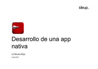 Desarrollo de una app
nativa
La Nevera Roja
Junio 2013
 