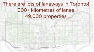 There are lots of laneways in Toronto!
300+ kilometres of lanes
49,000 properties
 
