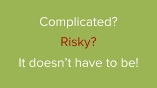 Complicated?
Risky?
It doesn’t have to be!
 
