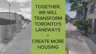 TOGETHER,
WE WILL
TRANSFORM
TORONTO’S
LANEWAYS
+
CREATE MORE
HOUSING
 