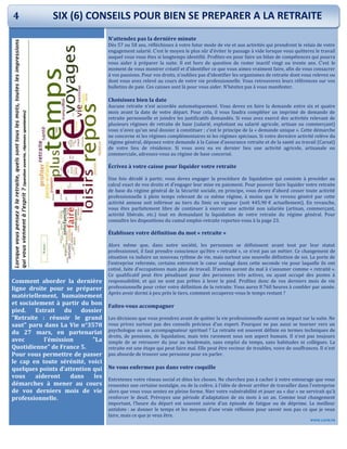 Comment aborder la dernière
ligne droite pour se préparer
matériellement, humainement
et socialement à partir du bon
pied. Extrait du dossier
"Retraite : réussir le grand
saut" paru dans La Vie n°3578
du 27 mars, en partenariat
avec l'émission "La
Quotidienne" de France 5.
Pour vous permettre de passer
le cap en toute sérénité, voici
quelques points d’attention qui
vous aideront dans les
démarches à mener au cours
de vos derniers mois de vie
professionnelle.
N’attendez pas la dernière minute
Dès 57 ou 58 ans, réfléchissez à votre futur mode de vie et aux activités qui prendront le relais de votre
engagement salarié. C’est le moyen le plus sûr d’éviter le passage à vide lorsque vous quitterez le travail
auquel vous vous êtes si longtemps identifié. Profitez-en pour faire un bilan de compétences qui pourra
vous aider à préparer la suite. Il est hors de question de rester inactif vingt ou trente ans. C’est le
moment de vous montrer créatif et d’identifier ce que vous aimez vraiment faire, afin de vous consacrer
à vos passions. Pour vos droits, n’oubliez pas d’identifier les organismes de retraite dont vous relevez ou
dont vous avez relevé au cours de votre vie professionnelle. Vous retrouverez leurs références sur vos
bulletins de paie. Ces caisses sont là pour vous aider. N’hésitez pas à vous manifester.
Choisissez bien la date
Aucune retraite n’est accordée automatiquement. Vous devez en faire la demande entre six et quatre
mois avant la date de votre départ. Pour cela, il vous faudra compléter un imprimé de demande de
retraite personnelle et joindre les justificatifs demandés. Si vous avez exercé des activités relevant de
plusieurs régimes de retraite de base (salarié, exploitant ou salarié agricole, artisan ou commerçant)
vous n’avez qu’un seul dossier à constituer : c’est le principe de la « demande unique ». Cette démarche
ne concerne ni les régimes complémentaires ni les régimes spéciaux. Si votre dernière activité relève du
régime général, déposez votre demande à la Caisse d’assurance retraite et de la santé au travail (Carsat)
de votre lieu de résidence. Si vous avez eu en dernier lieu une activité agricole, artisanale ou
commerciale, adressez-vous au régime de base concerné.
Écrivez à votre caisse pour liquider votre retraite
Une fois décidé à partir, vous devez engager la procédure de liquidation qui consiste à procéder au
calcul exact de vos droits et d’engager leur mise en paiement. Pour pouvoir faire liquider votre retraite
de base du régime général de la Sécurité sociale, en principe, vous devez d’abord cesser toute activité
professionnelle à plein temps relevant de ce même régime, à moins que le revenu généré par cette
activité annexe soit inférieur au tiers du Smic en vigueur (soit 445,90 € actuellement). En revanche,
vous êtes parfaitement libre de continuer à exercer une activité non salariée (artisan, commerçant,
activité libérale, etc.) tout en demandant la liquidation de votre retraite du régime général. Pour
connaître les dispositions du cumul emploi-retraite reportez-vous à la page 23.
Établissez votre définition du mot « retraite »
Alors même que, dans notre société, les personnes se définissent avant tout par leur statut
professionnel, il faut prendre conscience qu’être « retraité », ce n’est pas un métier. Ce changement de
situation va induire un nouveau rythme de vie, mais surtout une nouvelle définition de soi. La porte de
l’entreprise refermée, certains entreront le cœur soulagé dans cette seconde vie pour laquelle ils ont
cotisé, faite d’occupations mais plus de travail. D’autres auront du mal à s’assumer comme « retraité ».
Ce qualificatif peut être pénalisant pour des personnes très actives, ou ayant occupé des postes à
responsabilité, et qui ne sont pas prêtes à lever le pied. Profitez donc de vos derniers mois de vie
professionnelle pour créer votre définition de la retraite. Vous aurez 8 760 heures à combler par année.
Après avoir dormi à peu près le tiers, comment occuperez-vous le temps restant ?
Faites-vous accompagner
Les décisions que vous prendrez avant de quitter la vie professionnelle auront un impact sur la suite. Ne
vous privez surtout pas des conseils précieux d’un expert. Pourquoi ne pas aussi se tourner vers un
psychologue ou un accompagnateur spirituel ? La retraite est souvent définie en termes techniques de
droits, de pensions, de liquidation, mais très rarement sous son aspect humain. Il n’est pas toujours
simple de se retrouver du jour au lendemain, sans emploi du temps, sans habitudes ni collègues. La
retraite est une étape qui peut faire mal. Elle peut être vecteur de troubles, voire de souffrances. Il n’est
pas absurde de trouver une personne pour en parler.
Ne vous enfermez pas dans votre coquille
Entretenez votre réseau social et dites les choses. Ne cherchez pas à cacher à votre entourage que vous
ressentez une certaine nostalgie, ou de la colère, à l’idée de devoir arrêter de travailler dans l’entreprise
alors que vous vous sentez en pleine forme. Nier votre vulnérabilité et jouer au « dur » ne servirait qu’à
renforcer le deuil. Prévoyez une période d’adaptation de six mois à un an. Comme tout changement
important, l’heure du départ est souvent suivie d’un épisode de fatigue ou de déprime. Le meilleur
antidote : se donner le temps et les moyens d’une vraie réflexion pour savoir non pas ce que je veux
faire, mais ce que je veux être.
WWW.LAVIE.FR
4 SIX (6) CONSEILS POUR BIEN SE PREPARER A LA RETRAITE
 