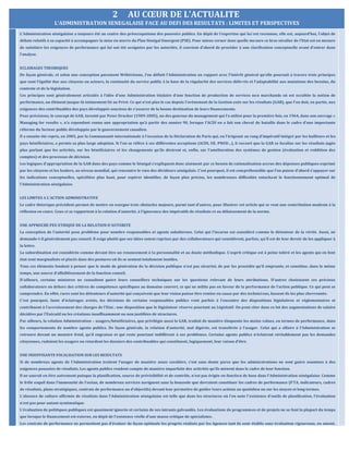 2 AU CŒUR DE L’ACTUALITE
L’ADMINISTRATION SENEGALAISE FACE AU DEFI DES RESULTATS : LIMITES ET PERSPECTIVES
L’Administration sénégalaise a toujours été au centre des préoccupations des pouvoirs publics. En dépit de l’expertise qui lui est reconnue, elle est, aujourd’hui, l’objet de
débats relatifs à sa capacité à accompagner la mise en œuvre du Plan Sénégal Emergent (PSE). Pour mieux cerner dans quelle mesure ce bras séculier de l’Etat est en mesure
de satisfaire les exigences de performance qui lui ont été assignées par les autorités, il convient d’abord de procéder à une clarification conceptuelle avant d’entrer dans
l’analyse.
ECLAIRAGES THEORIQUES
De façon générale, et selon une conception purement Wébérienne, l’on définit l’Administration en rapport avec l’intérêt général qu’elle poursuit à travers trois principes
que sont l’égalité due aux citoyens ou acteurs, la continuité du service public à la base de la régularité des services délivrés et l’adaptabilité aux mutations des besoins, du
contexte et de la législation.
Ces principes sont généralement articulés à l’idée d’une Administration titulaire d’une fonction de production de services non marchands où est occultée la notion de
performance, un élément jusque-là intimement lié au Privé. Ce qui n’est plus le cas depuis l’avènement de la Gestion axée sur les résultats (GAR), que l’on doit, en partie, aux
exigences des contribuables des pays développés soucieux de s’assurer de la bonne destination de leurs financements.
Pour précisions, le concept de GAR, inventé par Peter Drucker (1909-2005), un des gourous du management qui l’a utilisé pour la première fois, en 1964, dans son ouvrage «
Managing for results », n’a cependant connu une appropriation qu’à partir des années 90, lorsque l’ACDI en a fait son cheval de bataille dans le cadre d’une importante
réforme du Secteur public développée par le gouvernement canadien.
Il a ensuite été repris, en 2005, par la Communauté internationale à l’occasion de la Déclaration de Paris qui, en l’érigeant au rang d’impératif intégré par les bailleurs et les
pays bénéficiaires, a permis sa plus large adoption. Si l’on se réfère à ses différentes acceptions (ACDI, UE, PNUD…), il ressort que la GAR se focalise sur les résultats jugés
plus parlant que les activités, sur les bénéficiaires et les changements qu’ils désirent et, enfin, sur l’amélioration des systèmes de gestion (évaluation et reddition des
comptes) et des processus de décision.
Les logiques d’appropriation de la GAR dans des pays comme le Sénégal s’expliquent donc aisément par ce besoin de rationalisation accrue des dépenses publiques exprimé
par les citoyens et les leaders, au niveau mondial, qui rencontre le vœu des décideurs sénégalais. C’est pourquoi, il est compréhensible que l’on puisse d’abord s’appuyer sur
les indications conceptuelles, spécifiées plus haut, pour espérer identifier, de façon plus précise, les nombreuses difficultés entachant le fonctionnement optimal de
l’Administration sénégalaise.
LES LIMITES A L’ACTION ADMINISTRATIVE
Le cadre théorique précédent permet de mettre en exergue trois obstacles majeurs, parmi tant d’autres, pour illustrer cet article qui se veut une contribution modeste à la
réflexion en cours. Ceux-ci se rapportent à la relation d’autorité, à l’ignorance des impératifs de résultats et au délaissement de la norme.
UNE APPROCHE PEU ETHIQUE DE LA RELATION D’AUTORITE
La conception de l’autorité pose problème pour nombre responsables et agents subalternes. Celui qui l’incarne est considéré comme le détenteur de la vérité. Aussi, ne
demande-t-il généralement pas conseil. Il exige plutôt que ses idées soient reprises par des collaborateurs qui considèrent, parfois, qu’il est de leur devoir de les appliquer à
la lettre.
La subordination est considérée comme devant être un renoncement à la personnalité et au doute méthodique. L’esprit critique est à peine toléré et les agents qui en font
état sont marginalisés et placés dans des postures où ils se sentent totalement inutiles.
Tous ces éléments fondent à penser que le mode de génération de la décision publique n’est pas sécurisé, de par les procédés qu’il emprunte, et constitue, dans le même
temps, une source d’affaiblissement de la fonction conseil.
D’ailleurs, certains ministres ne consultent guère leurs conseillers techniques sur les questions relevant de leurs attributions. D’autres choisissent ces précieux
collaborateurs en dehors des critères de compétence spécifiques au domaine couvert, ce qui ne milite pas en faveur de la performance de l’action publique. Ce qui peut se
comprendre. En effet, rares sont les détenteurs d’autorité qui conçoivent que leur vision puisse être remise en cause par des techniciens, fussent-ils les plus chevronnés.
C’est pourquoi, faute d’éclairages avisés, les décisions de certains responsables publics vont parfois à l’encontre des dispositions législatives et réglementaires et
contribuent à l’accroissement des charges de l’Etat ; une disposition que le législateur réserve pourtant au Législatif. On peut citer dans ce lot des augmentations de salaire
décidées par l’Exécutif ou les créations insuffisamment ou non justifiées de structures.
Par ailleurs, la relation Administration – usagers/bénéficiaires, que privilégie aussi la GAR, traduit de manière éloquente les moins values, en termes de performance, dans
les comportements de nombre agents publics. De façon générale, la relation d’autorité, mal digérée, est transférée à l’usager. Celui qui a affaire à l’Administration se
retrouve devant un monstre froid, qu’il engraisse et qui reste pourtant indifférent à ses problèmes. Certains agents publics n’éclairent véritablement pas les demandes
citoyennes, rudoient les usagers ou retardent les dossiers des contribuables qui constituent, logiquement, leur raison d’être.
UNE INSUFFISANTE FOCALISATION SUR LES RESULTATS
Si de nombreux agents de l’Administration traitent l’usager de manière assez cavalière, c’est sans doute parce que les administrations ne sont guère soumises à des
exigences poussées de résultats. Les agents publics rendent compte de manière imparfaite des activités qu’ils mènent dans le cadre de leur fonction.
Il ne saurait en être autrement puisque la planification, source de prévisibilité et de contrôle, n’est pas érigée en fonction de base dans l’Administration sénégalaise. Comme
le frêle esquif dans l’immensité de l’océan, de nombreux services naviguent sans la boussole que devraient constituer les cadres de performance (PTA, indicateurs, cadres
de résultats, plans stratégiques, contrats de performance ou d’objectifs) devant leur permettre de guider leurs actions au quotidien ou sur les moyen et long termes.
L’absence de culture affirmée de résultats dans l’Administration sénégalaise est telle que dans les structures où l’on note l’existence d’outils de planification, l’évaluation
n’est pas pour autant systématique.
L’évaluation de politiques publiques est quasiment ignorée et certains de ses intrants galvaudés. Les évaluations de programmes et de projets ne se font la plupart du temps
que lorsque le financement est externe, en dépit de l’existence réelle d’une masse critique de spécialistes.
Les contrats de performance ne permettent pas d’évaluer de façon optimale les progrès réalisés par les Agences tant ils sont établis sans évaluation rigoureuse, en amont,
 