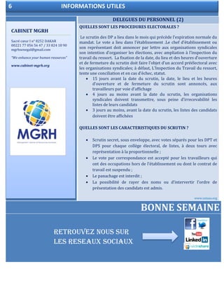 5 LES ANNONCES DE LA SEMAINE
DELEGUES DU PERSONNEL (2)
QUELLES SONT LES PROCEDURES ELECTORALES ?
Le scrutin des DP a lieu dans le mois qui précède l’expiration normale du
mandat. Le vote a lieu dans l’établissement .Le chef d’établissement ou
son représentant doit annoncer par lettre aux organisations syndicales
son intention d’organiser les élections, avec ampliation à l’inspection du
travail du ressort. La fixation de la date, du lieu et des heures d’ouverture
et de fermeture du scrutin doit faire l’objet d’un accord préélectoral avec
les organisations syndicales; à défaut, L’Inspection du Travail du ressort,
tente une conciliation et en cas d’échec, statut.
 15 jours avant la date du scrutin, la date, le lieu et les heures
d’ouverture et de fermeture du scrutin sont annoncés, aux
travailleurs par voie d’affichage
 4 jours au moins avant la date du scrutin, les organisations
syndicales doivent transmettre, sous peine d’irrecevabilité les
listes de leurs candidats
 3 jours au moins, avant la date du scrutin, les listes des candidats
doivent être affichées
QUELLES SONT LES CARACTERISTIQUES DU SCRUTIN ?
 Scrutin secret, sous enveloppe, avec votes séparés pour les DPT et
DPS pour chaque collège électoral, de listes, à deux tours avec
représentation à la proportionnelle ;
 Le vote par correspondance est accepté pour les travailleurs qui
ont des occupations hors de l’établissement ou dont le contrat de
travail est suspendu ;
 Le panachage est interdit ;
 La possibilité de rayer des noms ou d’intervertir l’ordre de
présentation des candidats est admis.
www.sutaas.org
BONNE SEMAINE
CABINET MGRH
Sacré cœur I n° 8252 DAKAR
00221 77 056 56 47 / 33 824 18 90
mgrhsenegal@gmail.com
“We enhance your human resources”
www.cabinet-mgrh.org
6 INFORMATIONS UTILES
RETROUVEZ NOUS SUR
LES RESEAUX SOCIAUX
 