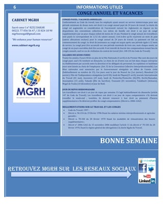 6 INFORMATIONS UTILES
CONGE ANNUEL ET VACANCES
ELECTIONDELEGUE DU PERSONNEL
CONGES PAYES / VACANCES ANNUELLES
Conformément au Code du travail, tous les employés ayant assuré un service ininterrompu pour une
période minimum de douze mois ont droit à un congé annuel payé de 24 jours de travail. La durée du
congé est augmentée en considération de l’ancienneté suivant les règlements en vigueur ou les
dispositions des conventions collectives. Les mères de famille ont droit à un jour de congé
supplémentaire par an pour chaque enfant de moins de 14 ans. Pendant le congé annuel, les travailleurs
sont payés le correspondant de 1/12 du salaire annuel, c'est-à-dire qu'ils reçoivent un mois de paie
(autres allocations exclues) pour le congé annuel de 24 jours de travail. Le paiement est fait au
commencement du congé. Le droit de jouissance au congé est acquis après une période égale à 12 mois
de service. Le congé peut être accumulé sur une période maximale de trois ans, mais chaque année, un
congé de six jours ouvrables doit être accordé. Il est interdit de fournir des compensations tenant lieu de
congés annuels, sauf en cas de résiliation du contrat de travail (Art. 148-155 du Code du Travail).
SALAIRES DES JOURS FERIES
Toutes les années, 8 jours fériés en plus de la Fête Nationale (4 avril) et du Premier Mai sont des jours de
congé payé, sauf s'ils tombent un dimanche. Le choix de six d’entre eux est fait dans chaque entreprise
ou établissement par accords entre la direction et les délégués du personnel, les septièmes et huitièmes
jours sont laissés au choix de l’employeur. (Art. 52 de la Convention Collective Interprofessionnelle). Les
fêtes nationales sont annoncées par le Gouvernement sénégalais au début de l'année civile
(habituellement au nombre de 15). Ces jours sont le jour du Nouvel An (1er janvier), Maouloud (14
janvier), Fête de l'indépendance sénégalaise (avril 04), lundi de Pâques(21 avril), Journée Internationale
du Travail (01 mai), Ascension (29 mai), lundi de Pentecôte/Pentecôte (06/09), Korité/Ramadan,
Assomption (15 août), Tabaski (fête du Sacrifice), Toussaint (01 novembre), Tamkharit (Achoura),
Magel de Touba (10 décembre) et Jour de Noël.
JOUR DE REPOS HEBDOMADAIRE
Les travailleurs ont droit à un jour de repos par semaine. Il s'agit habituellement du dimanche (article
147 du Code du Travail). Les travailleurs ont droit à un jour de repos compensatoire s'ils doivent
travailler le week-end ; toutefois, ils doivent renoncer à leur droit au paiement d'heures
supplémentaires s'ils désirent profiter du congé compensatoire. (Décret n. 2006-1262)
REGLEMENTATIONS SUR LE TRAVAIL ET LES CONGES
 Code du Travail, 1997 ;
 Décret n. 96-154 du 19 février 1996 fixant les salaires minima interprofessionnels et agricoles
garantis ;
 Décret n. 70-184 du 20 février 1970 fixant les modalités de rémunération des heures
supplémentaires ;
 Décret n° 2006-1262 du 15 novembre 2006 modifiant l’article 11 du décret n° 70-183 du 20
février 1970, fixant le régime général des dérogations à la durée légale du Travail.
BONNE SEMAINE
CABINET MGRH
Sacré cœur I n° 8252 DAKAR
00221 77 056 56 47 / 33 824 18 90
mgrhsenegal@gmail.com
“We enhance your human resources”
www.cabinet-mgrh.org
RETROUVEZ MGRH SUR LES RESEAUX SOCIAUX
 