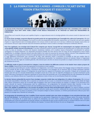 5 LA FORMATION DES CADRES : COMBLER L’ECART ENTRE
VISION STRATEGIQUE ET EXECUTION
LE SUCCES D’UNE STRATEGIE CORPORATE DEPEND EN GRANDE PARTIE DE SON APPROPRIATION PAR L'ENSEMBLE DES CADRES DE
L'ENTREPRISE. ELLE DOIT DONC FAIRE L’OBJET D’UNE REELLE PEDAGOGIE ET SE TROUVER AU CŒUR DES PROGRAMMES DE
FORMATION.
Aujourd’hui, sur le marché, très peu sont capables d’opérer ce rapprochement entre la stratégie globale et les acteurs censés la répercuter sur le
terrain.
Le succès d’une stratégie corporate dépend en grande partie de son appropriation par l'ensemble des cadres de l'entreprise. Elle doit
donc faire l’objet d’une réelle pédagogie et se trouver au cœur des programmes de formation. Aujourd’hui, sur le marché, très peu sont capables
d’opérer ce rapprochement entre la stratégie globale et les acteurs censés la répercuter sur le terrain. L'adhésion des équipes repose donc sur
trois facteurs clés qu'il s'agit d'articuler dans des formations spécifiques visant à rendre la stratégie d'entreprise réellement effective.
Pour être appliquée, une stratégie doit d'abord être comprise par chacun. Lorsqu'elle est communiquée aux équipes exécutives, la
vision globale semble souvent trop abstraite. Il est donc essentiel de mettre à profit les moments de formation pour la rendre plus accessible
à tous. La mise en situation, à travers des business simulations réalistes, est le meilleur moyen d'interpréter concrètement les options
stratégiques de l'équipe dirigeante. Ces dispositifs permettent d'établir des liens directs entre les choix du top management et leurs modes
d'application. La stratégie corporate devient ainsi plus lisible et les cadres lui associent de nouveaux réflexes concrets. Cette adaptation active
leur fera gagner un temps précieux et évitera les approximations lors de la mise en place de la nouvelle stratégie.
Il s'agit également d'interpréter sans caricaturer. En effet, cette opération visant à concrétiser la stratégie ne doit pas tomber dans la
simplification à outrance en la réduisant à quelques modifications ponctuelles. Les simulations doivent au contraire donner à l'apprenant
l'occasion d'en tirer des règles de conduite générale, elles doivent pour cela être en mesure de prendre en compte la diversité et la complexité
des situations du terrain.
La difficulté réside ici dans la nécessité de s'adapter à tous les métiers de différents secteurs et de simuler leurs enjeux propres de
façon crédible. Aujourd'hui très peu de programmes de formation en sont capables.
Le second facteur primordial pour susciter l'adhésion est l'alignement, c'est à dire l'union autour d'un langage unique et d'objectifs communs.
Dans un monde de plus en plus complexe, l'entreprise doit permettre à ses managers de se retrouver dans un projet clairement exprimé.
L'utilisation de ce langage commun et l'intégration du projet dans les supports de formation sont essentiels. L'impact de la formation sera
d'autant plus fort que les concepts fondamentaux enseignés seront mis en lien avec les objectifs stratégiques et le projet d'entreprise qu'ils
visent. Cette mise en perspective collective représente un savoir-faire très particulier qui, s'il est adéquatement lié à des simulations de marché
réalistes, a une influence directe sur l'acquisition des compétences visées et donc sur la concrétisation finale de la stratégie.
Le dernier facteur primordial du succès d'une stratégie corporate réside dans son intégration à la culture d'entreprise. Elle n'est pas
une donnée intouchable et éternelle, elle se construit au contraire de jour en jour. Le moment de formation est une occasion idéale de forger
cette culture d'entreprise autour de la nouvelle ligne stratégique. Pour que le projet proposé aux équipes s'y intègre, il est nécessaire de le
rendre attractif, de susciter l'enthousiasme chez les collaborateurs. Les programmes de formation doivent donc chercher à créer des
dynamiques de groupe, à mobiliser les leviers de team building aujourd'hui bien connus mais rarement mis en place à bon escient.
Dans cette optique la gamification et les travaux de groupes sont des biais particulièrement efficaces. Les aspects ludiques suscitent
l'engagement des apprenants et rendent la formation plus attractive tandis que le caractère collaboratif des exercices favorise les interactions
et l'émulation collective. Ces mises en situation, si leur conception intègre la culture existante, se révèlent particulièrement efficaces pour faire
pénétrer la stratégie dans l'identité de l'entreprise.
Un programme de formation qui vise à combler l'écart souvent constaté entre une vision stratégique et son exécution doit donc agir
sur ces trois facteurs : la compréhension de la stratégie par les apprenants, l'alignement de toutes les équipes autour d'un projet clairement
exprimé et l'inscription de ce projet dans la culture de l'entreprise. Ces trois leviers complémentaires ont l'avantage d'être aisément
mobilisables par le biais de simulations de marché réalistes. Ces dispositifs de plus en plus orientés terrain, se révèlent efficaces tant sur le plan
du développement des compétences que de l'adhésion des équipes : le moyen idéal de donner du sens au changement.
www.journaldunet.com
 