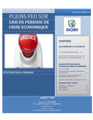 CABINET MGRH
Sacré cœur I n° 8252 DAKAR
TEL : 00221 77 056 56 47 / 33 824 18 90
mgrhsenegal@gmail.com
www.cabinet-mgrh.org
“WE ENHANCE YOUR HUMAN RESOURCES”
novembre 15 |CABINET MGRH | 00221 77 056 56 47 / 33 824 18 90
PLEINS FEU SUR
GRH EN PERIODE DE
CRISE ECONOMIQUE
CITATIONS DE LA SEMAINE
CONTENU
AU CŒUR DE L’ACTUALITE
LE SYSTEME INDEMNITAIRE INDEXE 2
FACE AUX DEFIS DE L’EMPLOI AU SENEGAL : LES
JEUNES APPELES A ETRE ENTREPRENEURS 2
PLEINS FEUX SUR GRH EN
PERIODE DE CRISE ECONOMIQUE
L’ŒIL DE L’EXPERT : 3
BIEN MANAGER SES RESSOURCES HUMAINES EN
TEMPS DE CRISE 4
3 PRINCIPES DE GESTION DES RESSOURCES
HUMAINES EN PERIODE DE CRISE 4
LA FIDELISATION COMME ARME CONTRE LA CRISE ?
5
INFORMATIONS UTILES
ANNONCES DE LA SEMAINE 6
INFORMATIONS 7
NOUS CONTACTER 8
EDITION 11, NUMERO 42
 